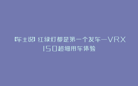 【车主说】红绿灯都是第一个发车—VRX150超细用车体验