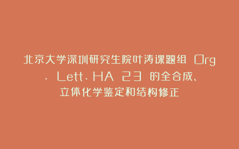 北京大学深圳研究生院叶涛课题组 Org. Lett.:HA 23 的全合成、立体化学鉴定和结构修正
