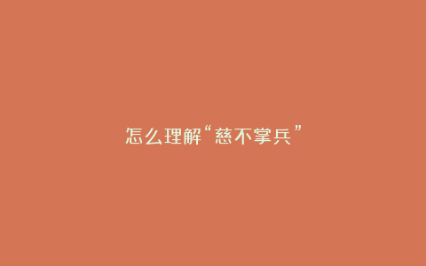 怎么理解“慈不掌兵”
