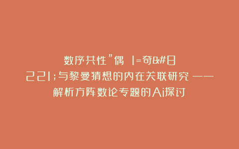 数序共性”偶 1=奇”与黎曼猜想的内在关联研究 ——解析方阵数论专题的Ai探讨