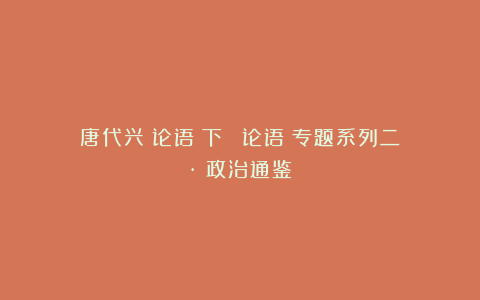 唐代兴：论语（下）|《论语》专题系列二·《政治通鉴》