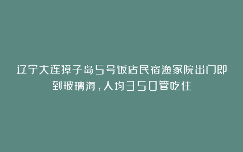 辽宁大连獐子岛5号饭店民宿渔家院出门即到玻璃海，人均350管吃住