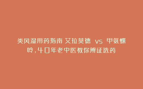 类风湿用药指南：艾拉莫德 vs 甲氨蝶呤，40年老中医教你辨证选药！
