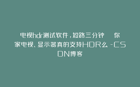 电视hdr测试软件,短路三分钟 | 你家电视、显示器真的支持HDR么？-CSDN博客