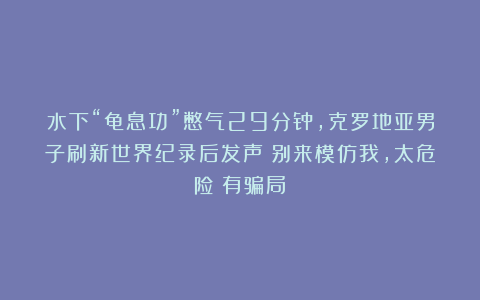 水下“龟息功”憋气29分钟，克罗地亚男子刷新世界纪录后发声：别来模仿我，太危险！有骗局！