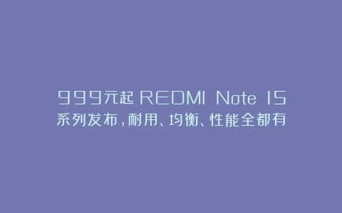 999元起！REDMI Note 15系列发布，耐用、均衡、性能全都有