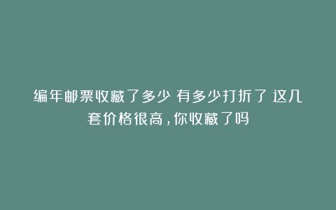 编年邮票收藏了多少？有多少打折了？这几套价格很高，你收藏了吗