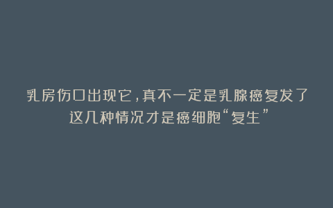 乳房伤口出现它，真不一定是乳腺癌复发了！这几种情况才是癌细胞“复生”