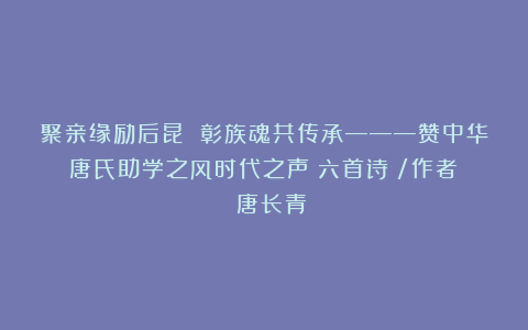 聚亲缘励后昆 彰族魂共传承———赞中华唐氏助学之风时代之声(六首诗)/作者: 唐长青
