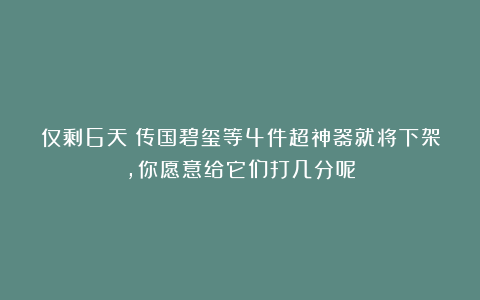 仅剩6天！传国碧玺等4件超神器就将下架，你愿意给它们打几分呢