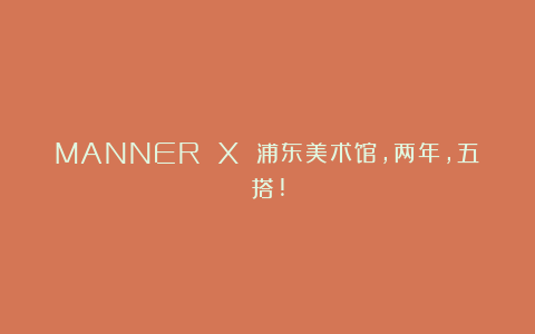 MANNER X 浦东美术馆，两年，五搭!