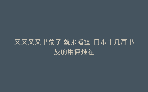 又又又又书荒了？就来看这10本十几万书友的集体推荐！