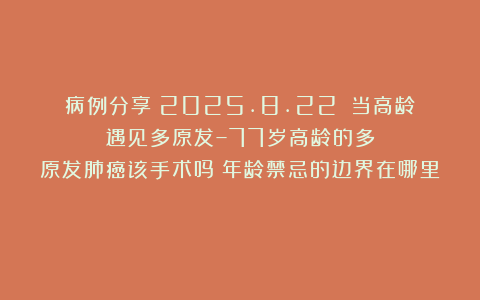 病例分享（2025.8.22）：当高龄遇见多原发–77岁高龄的多原发肺癌该手术吗？年龄禁忌的边界在哪里？