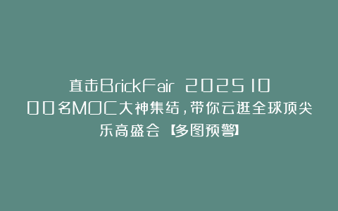 直击BrickFair 2025！1000名MOC大神集结，带你云逛全球顶尖乐高盛会！【多图预警】