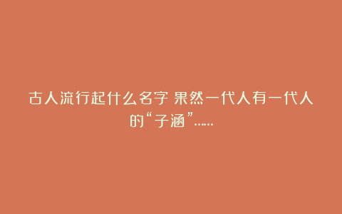 古人流行起什么名字?果然一代人有一代人的“子涵”……