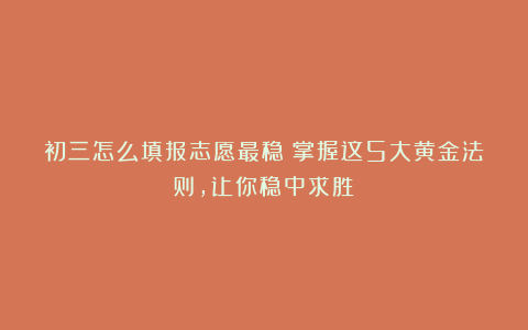 初三怎么填报志愿最稳？掌握这5大黄金法则，让你稳中求胜！