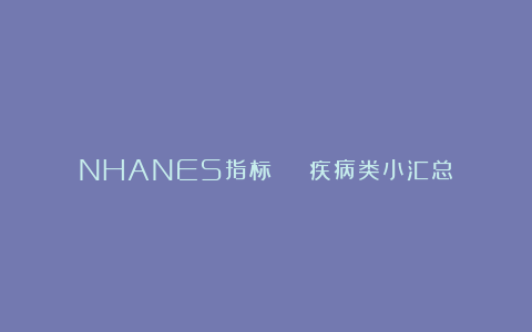 NHANES指标 | 疾病类小汇总