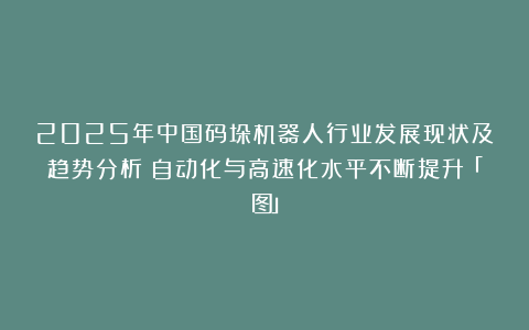 2025年中国码垛机器人行业发展现状及趋势分析：自动化与高速化水平不断提升「图」