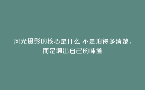 风光摄影的核心是什么？不是拍得多清楚，而是调出自己的味道！