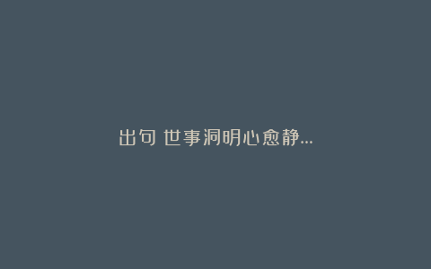 出句：世事洞明心愈静…