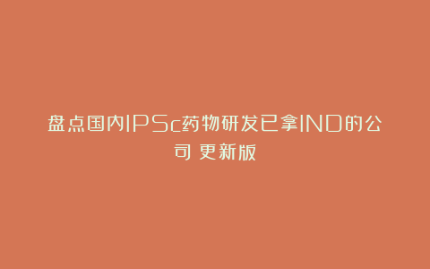盘点国内IPSc药物研发已拿IND的公司（更新版）