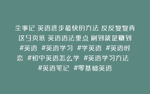 尘事记：英语进步最快的方法：反反复复背这9页纸！英语语法重点！刷到就是赚到！#英语 #英语学习 #学英语 #英语时态 #初中英语怎么学 #英语学习方法 #英语笔记 #零基础英语