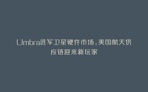 Umbra进军卫星硬件市场，美国航天供应链迎来新玩家