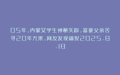 05年，内蒙女学生神秘失踪，富豪父亲苦寻20年无果，网友发现端倪2025.8.18