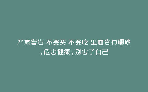 严肃警告：不要买！不要吃！里面含有硼砂，危害健康，别害了自己