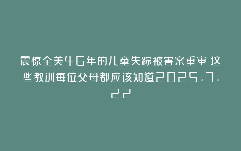 震惊全美46年的儿童失踪被害案重审：这些教训每位父母都应该知道2025.7.22