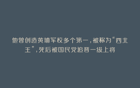 他曾创造黄埔军校多个第一，被称为“西北王”，死后被国民党追晋一级上将