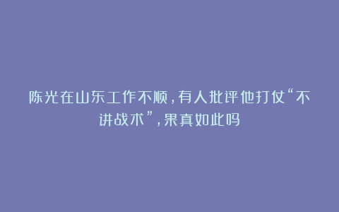 陈光在山东工作不顺，有人批评他打仗“不讲战术”，果真如此吗？