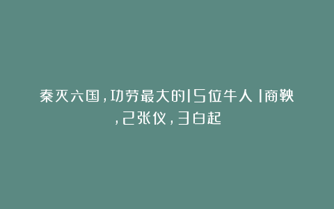 秦灭六国，功劳最大的15位牛人：1商鞅，2张仪，3白起