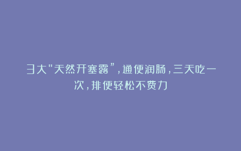3大＂天然开塞露”，通便润肠，三天吃一次，排便轻松不费力