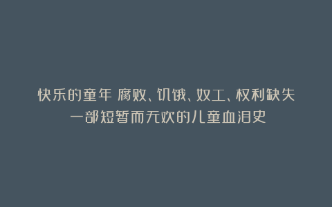 快乐的童年？腐败、饥饿、奴工、权利缺失：一部短暂而无欢的儿童血泪史