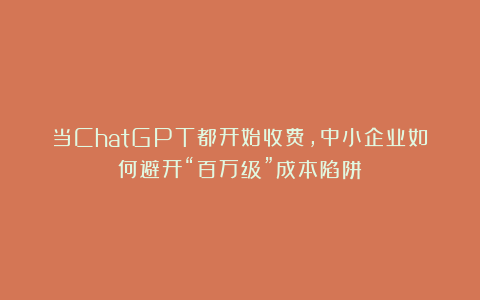 当ChatGPT都开始收费，中小企业如何避开“百万级”成本陷阱？
