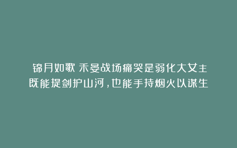 《锦月如歌》禾晏战场痛哭是弱化大女主？既能提剑护山河，也能手持烟火以谋生
