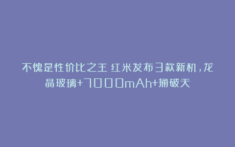 不愧是性价比之王！红米发布3款新机，龙晶玻璃+7000mAh+捅破天