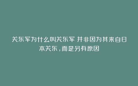 关东军为什么叫关东军？并非因为其来自日本关东，而是另有原因
