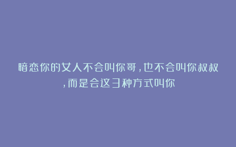 暗恋你的女人不会叫你哥，也不会叫你叔叔，而是会这3种方式叫你