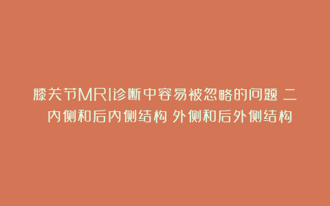膝关节MRI诊断中容易被忽略的问题（二）：内侧和后内侧结构；外侧和后外侧结构