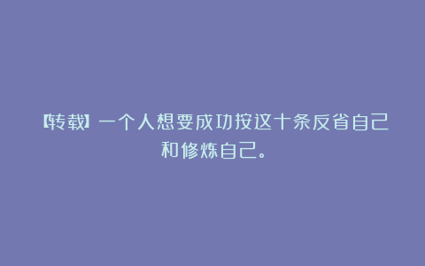 【转载】一个人想要成功按这十条反省自己和修炼自己。