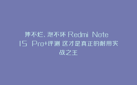 摔不烂、泡不坏！Redmi Note 15 Pro+评测：这才是真正的耐用实战之王