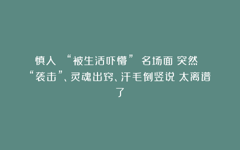 慎入！ “被生活吓懵” 名场面：突然 “袭击”、灵魂出窍、汗毛倒竖说：太离谱了～