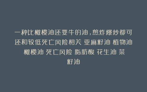一种比橄榄油还要牛的油，煎炸爆炒都可！还和较低死亡风险相关|亚麻籽油|植物油|橄榄油|死亡风险|脂肪酸|花生油|菜籽油