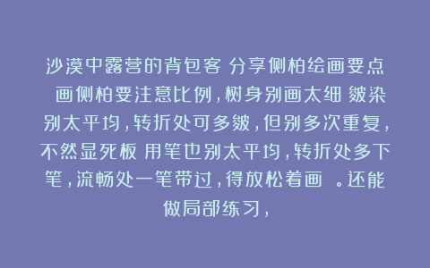 沙漠中露营的背包客：分享侧柏绘画要点： 画侧柏要注意比例，树身别画太细；皴染别太平均，转折处可多皴，但别多次重复，不然显死板；用笔也别太平均，转折处多下笔，流畅处一笔带过，得放松着画 。还能做局部练习，