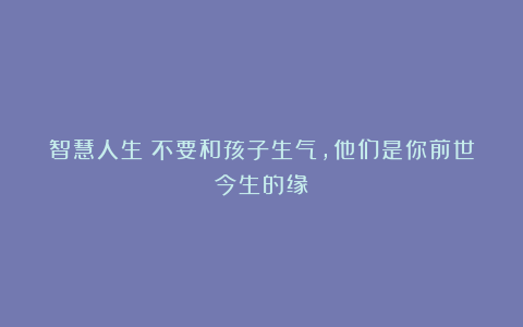 智慧人生：不要和孩子生气，他们是你前世今生的缘