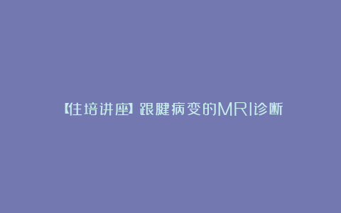 【住培讲座】跟腱病变的MRI诊断