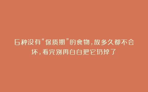 6种没有“保质期”的食物,放多久都不会坏,看完别再白白把它扔掉了!