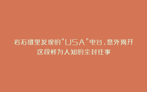 岩石缝里发现的“USA”电台，意外揭开这段鲜为人知的尘封往事